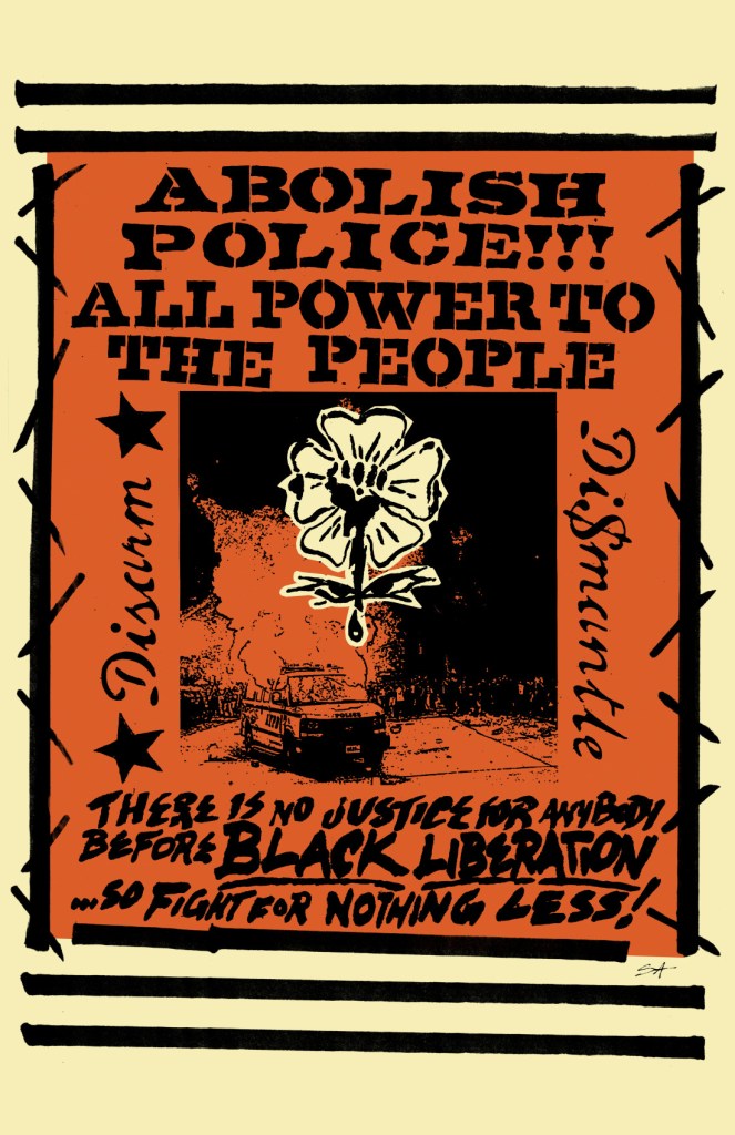 Orange and black poster that says Abolish police!!! All power to the people. Disarm. Dismantle. There is no justice for anybody before Black Liberation ... so fight for nothing less!